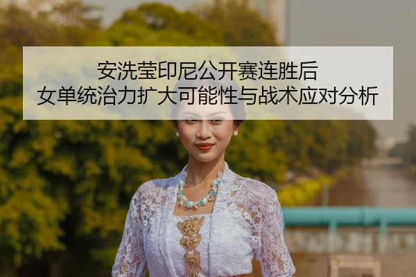 安洗莹印尼公开赛连胜后 女单统治力扩大可能性与战术应对分析