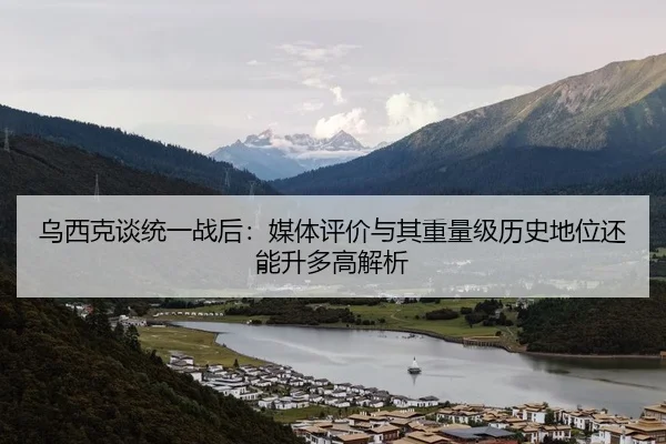 乌西克谈统一战后：媒体评价与其重量级历史地位还能升多高解析